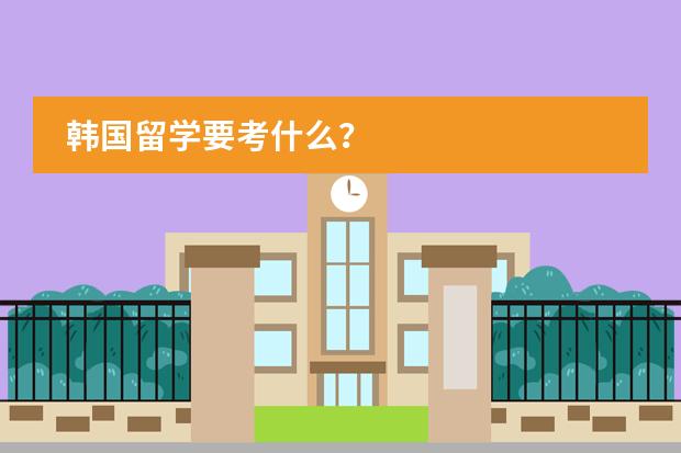 韩国留学要考什么?