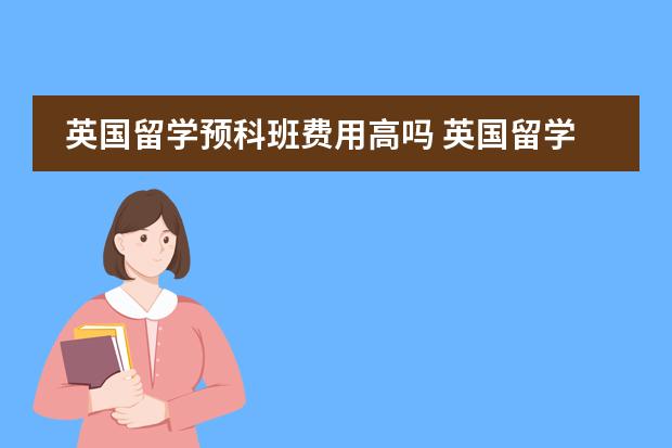 英国留学预科班费用高吗 英国留学的费用