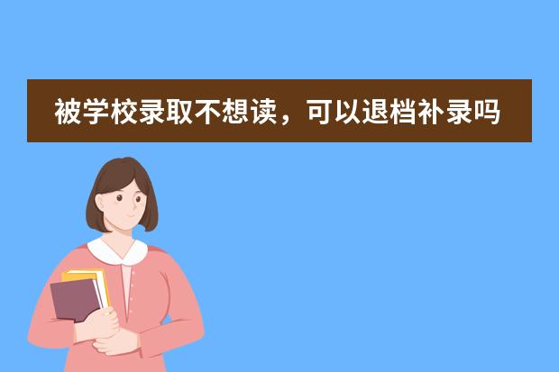 被学校录取不想读，可以退档补录吗