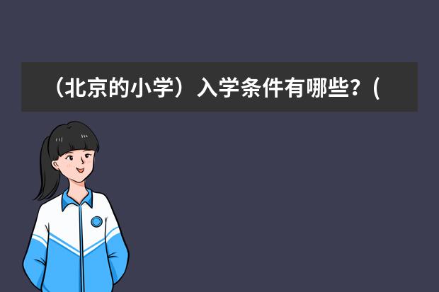 （北京的小学）入学条件有哪些？(包括户口、费用、对口区域、入学考试成绩等等，详细点)