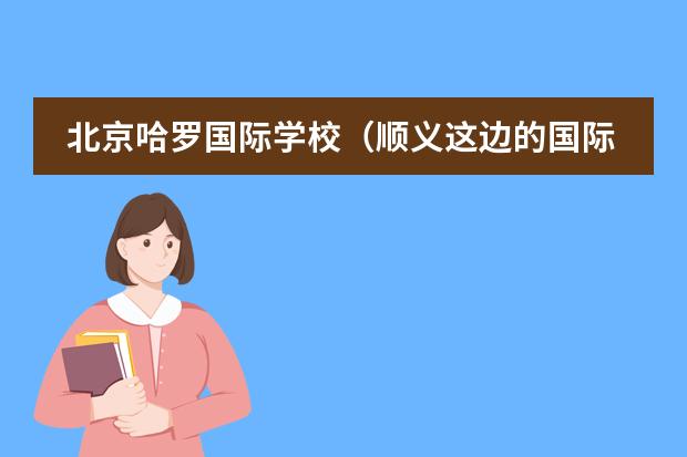 北京哈罗国际学校(顺义这边的国际学校哪所值得考虑下?)