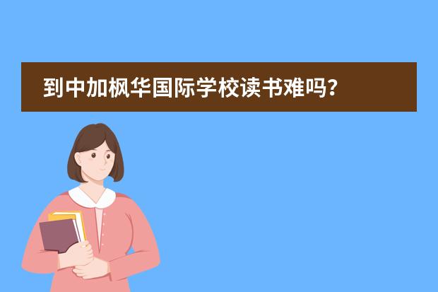 到中加枫华国际学校读书难吗?