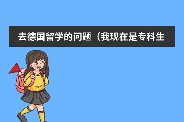 去德国留学的问题(我现在是专科生,我想去德国留学,我该怎样准备,可不可以申请公费留学啊)
