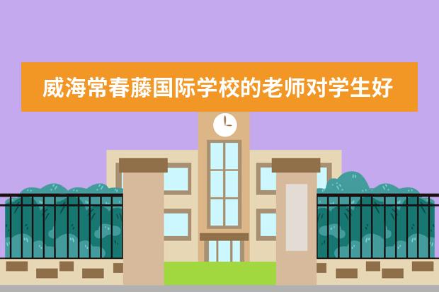 威海常春藤国际学校的老师对学生好吗？有耐心吗？