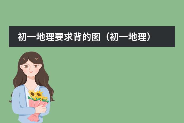 初一地理要求背的图（初一地理）