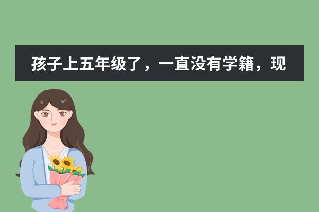 孩子上五年级了,一直没有学籍,现在办学籍可以吗,