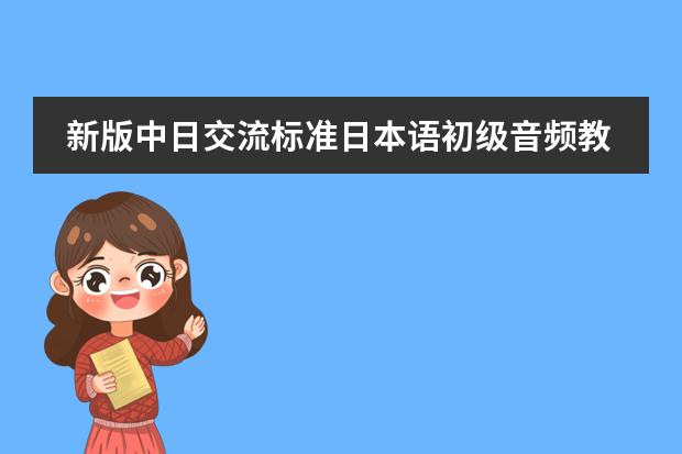 新版中日交流标准日本语初级音频教程 有没有好点的初级日语视频教程
