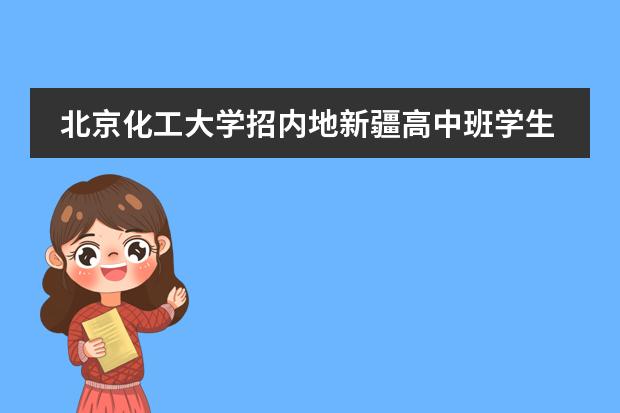 北京化工大学招内地新疆高中班学生吗?分数线是多少?