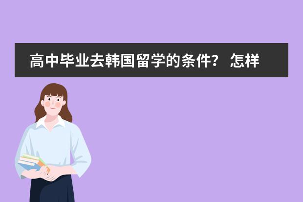 高中毕业去韩国留学的条件？ 怎样才能符合去韩国留学条件？