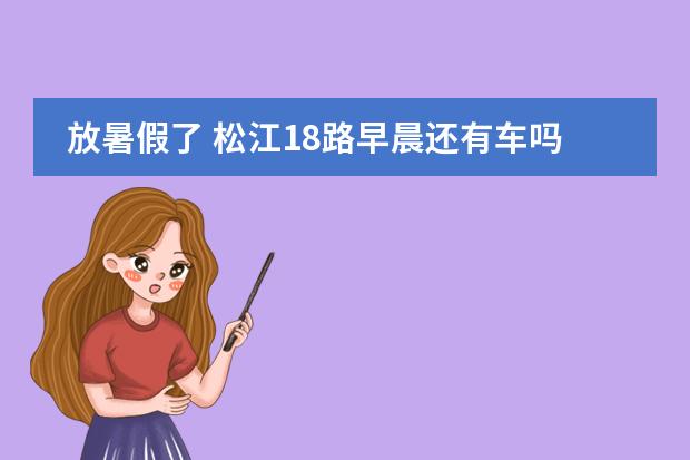 放暑假了 松江18路早晨还有车吗 最早一班是几点啊