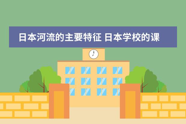 日本河流的主要特征 日本学校的课程安排制度。中学