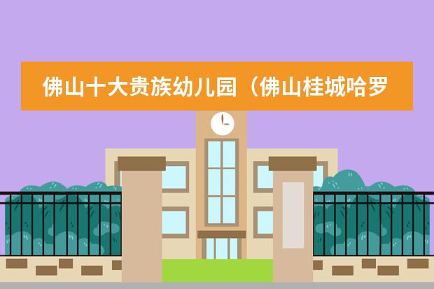 佛山十大贵族幼儿园(佛山桂城哈罗幼儿园咋样)
