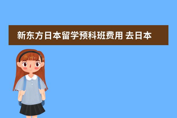 新东方日本留学预科班费用 去日本留学的费用，和其他的注意事项