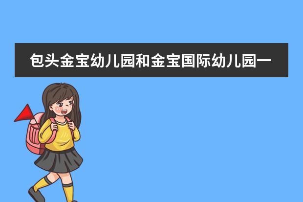 包头金宝幼儿园和金宝国际幼儿园一样吗