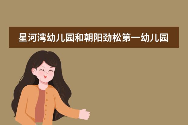 星河湾幼儿园和朝阳劲松第一幼儿园分校哪个好
