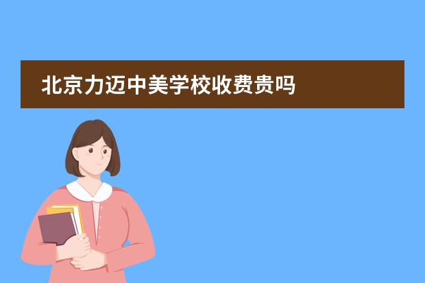 北京力迈中美学校收费贵吗
