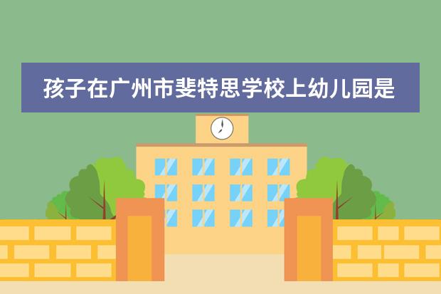 孩子在广州市斐特思学校上幼儿园是一种怎样的体验呢?