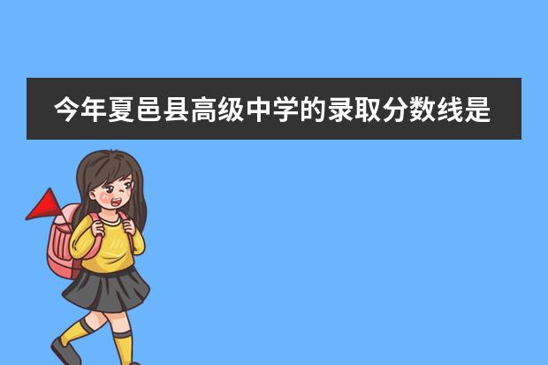 今年夏邑县高级中学的录取分数线是多少?