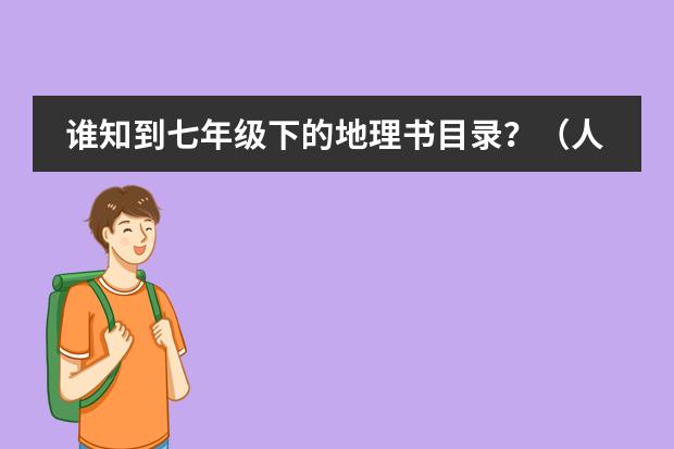 谁知到七年级下的地理书目录?(人教版)谢谢了,大神帮忙啊 七年级下册地理期中试卷及答案(急需)