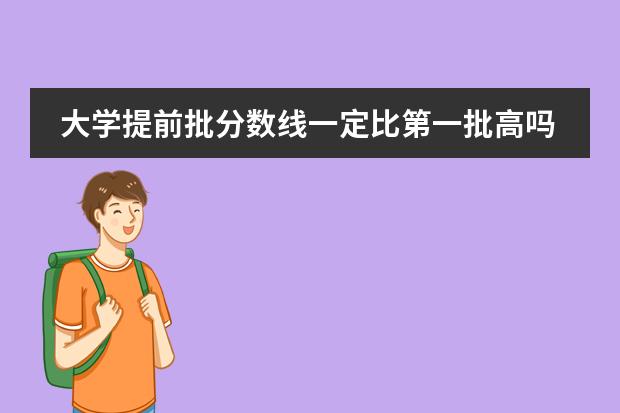 大学提前批分数线一定比第一批高吗?