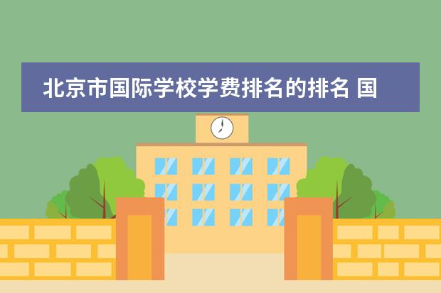 北京市国际学校学费排名的排名 国际学校费用