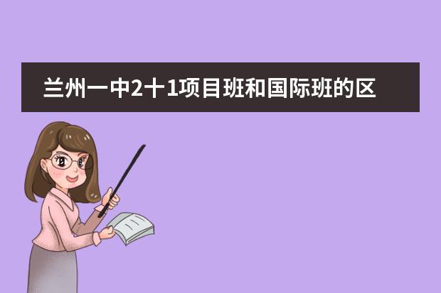 兰州一中2十1项目班和国际班的区别 成都七中国际部招生条件