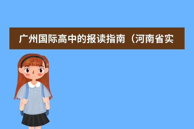 广州国际高中的报读指南(河南省实验中学国际部:我女儿去年的中招成绩是547分(其中:文化课是498分,英语113分),今年想上你校的中美班)