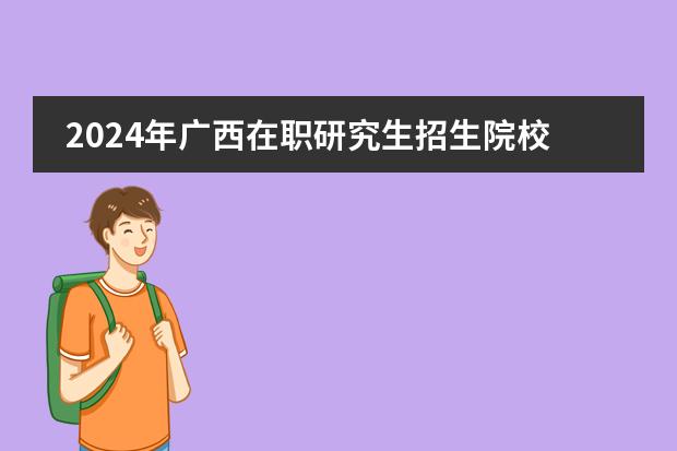 2024年广西在职研究生招生院校有哪些