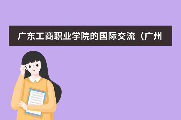 广东工商职业学院的国际交流(广州工商学院三水校区学费)