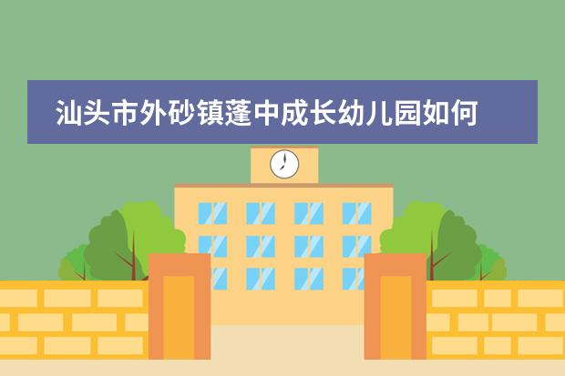 汕头市外砂镇蓬中成长幼儿园如何
