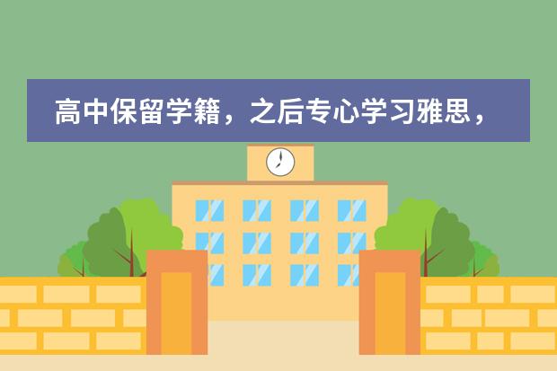 高中保留学籍，之后专心学习雅思，之后出国留学，这样可以吗？
