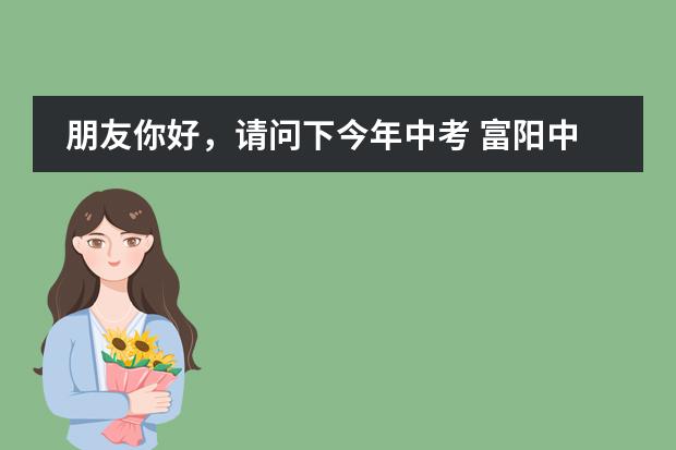朋友你好,请问下今年中考 富阳中学的录取线出来了吗?录取分数线是多少。值得哦的话麻烦告诉下,谢谢