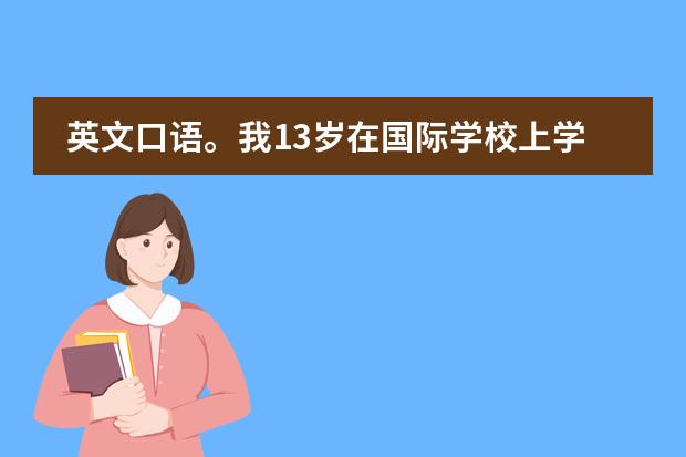 英文口语。我13岁在国际学校上学,全英文授课,读写都什么问题都没有,厚厚的一本英文书读下来基本没问