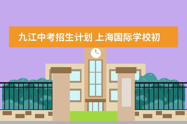九江中考招生计划 上海国际学校初中入学条件