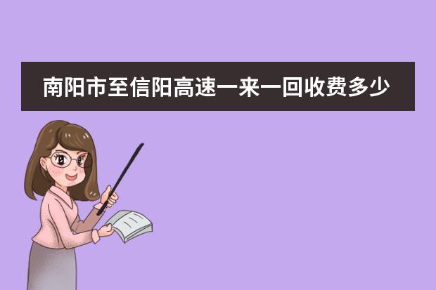 南阳市至信阳高速一来一回收费多少钱?