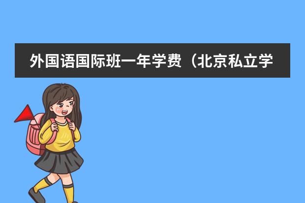 外国语国际班一年学费(北京私立学校收费一览表)