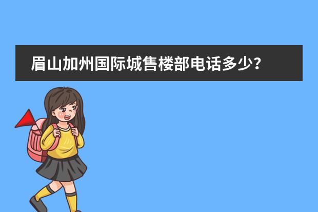 眉山加州国际城售楼部电话多少?