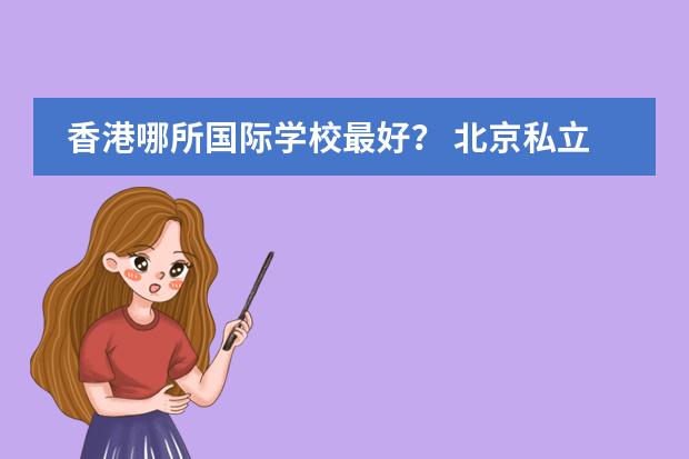 香港哪所国际学校最好? 北京私立初中学校排名及收费