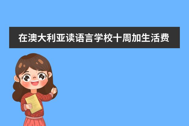 在澳大利亚读语言学校十周加生活费大概要多少钱