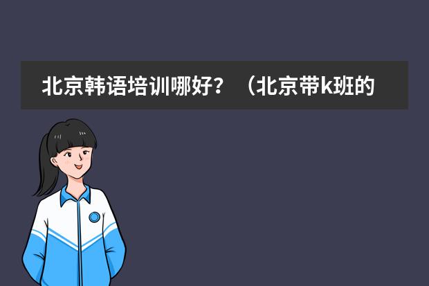 北京韩语培训哪好?(北京带k班的国际学校那个比较好,请过来人帮个忙)