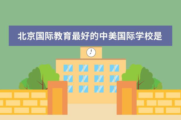 北京国际教育最好的中美国际学校是哪家？（北京乐成国际学校）