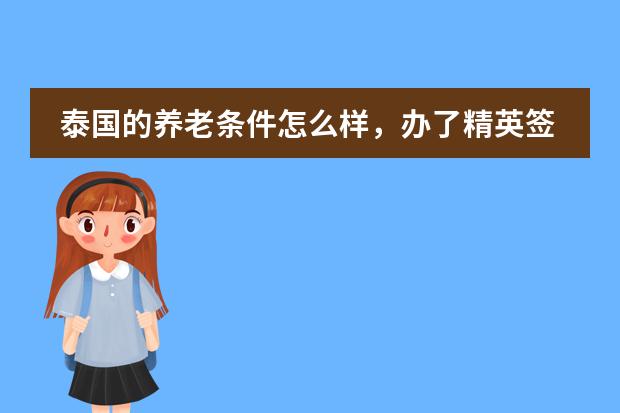 泰国的养老条件怎么样,办了精英签证有什么优势吗?