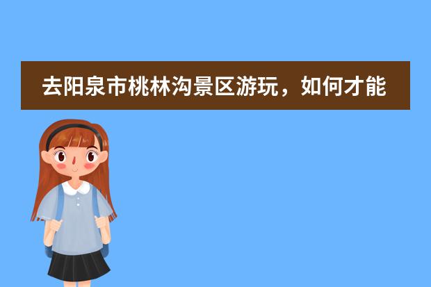 去阳泉市桃林沟景区游玩，如何才能拍出有创意的打卡照？