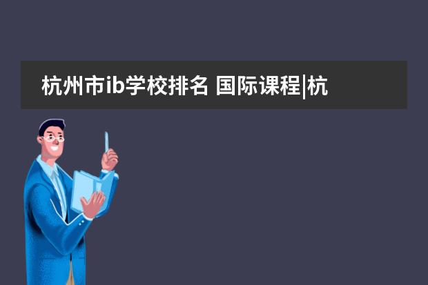 杭州市ib学校排名 国际课程|杭州国际高中择校之IBDP篇