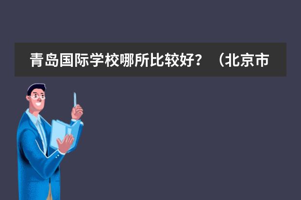 青岛国际学校哪所比较好？（北京市新英才学校的学部介绍）