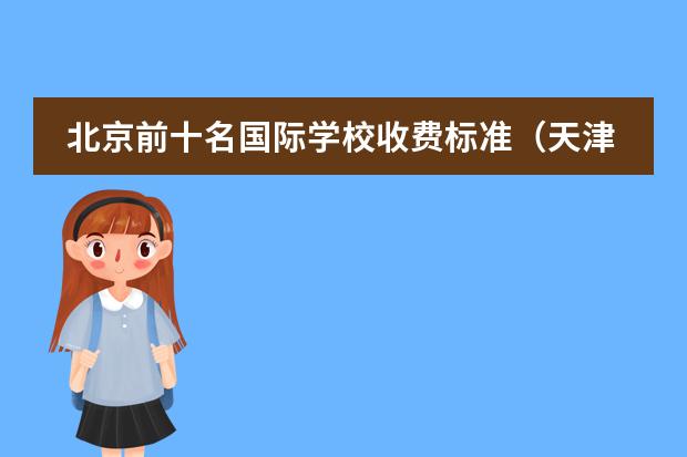 北京前十名国际学校收费标准（天津国际学校学费）