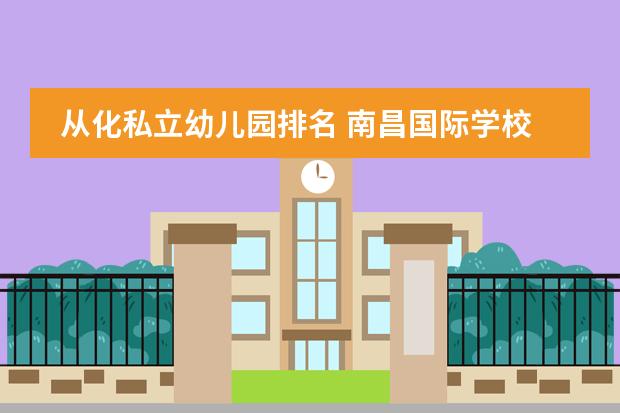从化私立幼儿园排名 南昌国际学校排名
