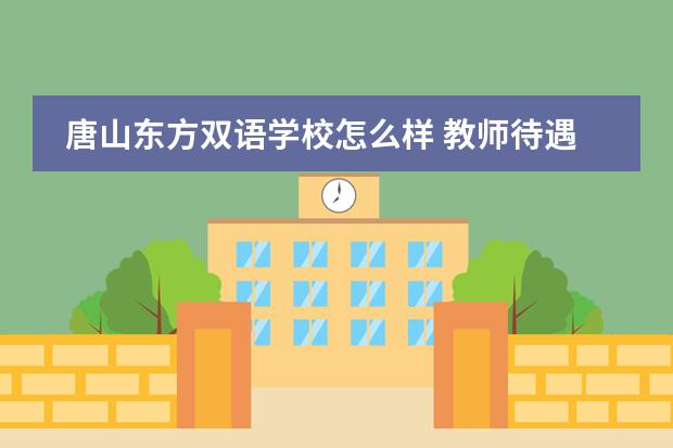 唐山东方双语学校怎么样 教师待遇好吗