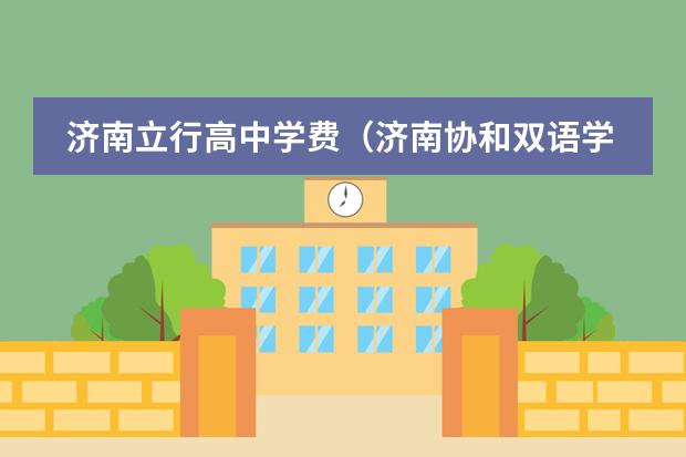 济南立行高中学费(济南协和双语学校高中学费)