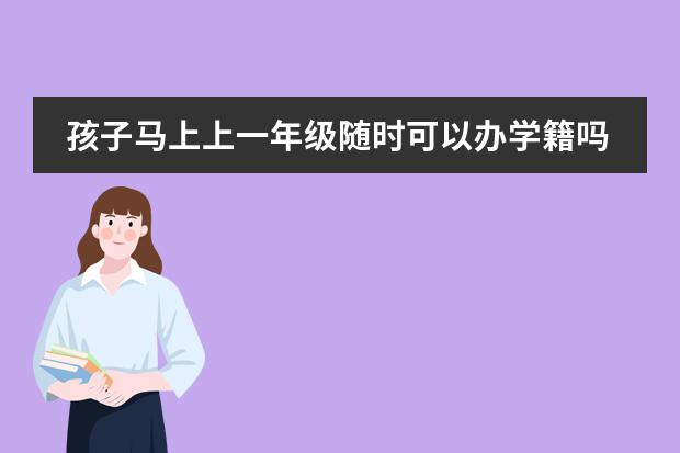孩子马上上一年级随时可以办学籍吗